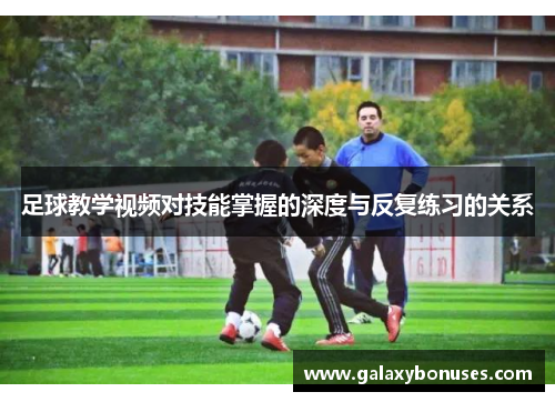 足球教学视频对技能掌握的深度与反复练习的关系